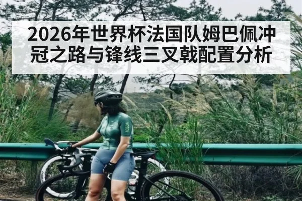 2026年世界杯法国队姆巴佩冲冠之路与锋线三叉戟配置分析