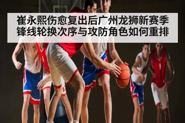 崔永熙伤愈复出后广州龙狮新赛季锋线轮换次序与攻防角色如何重排 - Leyu